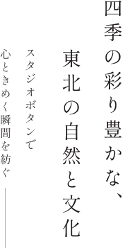 【四季の彩り豊かな、東北の自然と文化】スタジオボタンで心ときめく瞬間を紡ぐ